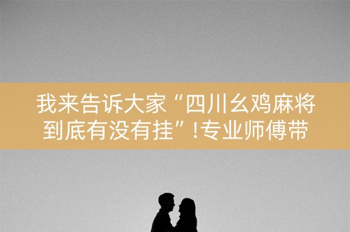 我来告诉大家“四川幺鸡麻将到底有没有挂”!专业师傅带你一起了解（详细教程）-抖音