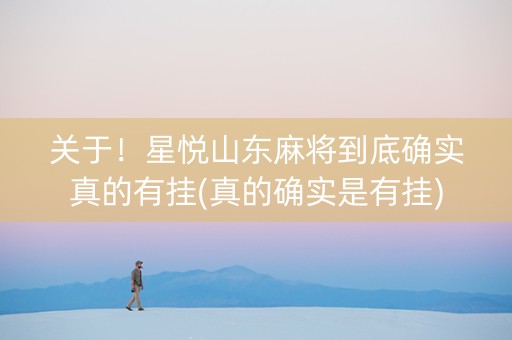 关于！星悦山东麻将到底确实真的有挂(真的确实是有挂)