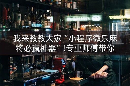 我来教教大家“小程序微乐麻将必赢神器”!专业师傅带你一起了解（详细教程）-抖音