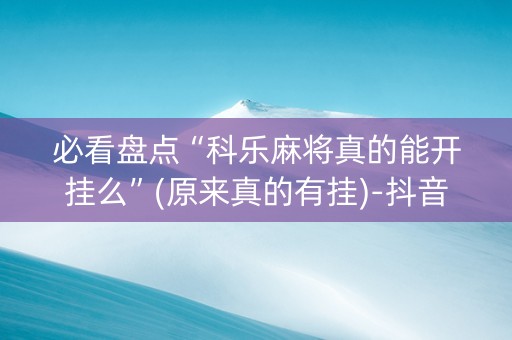 必看盘点“科乐麻将真的能开挂么”(原来真的有挂)-抖音
