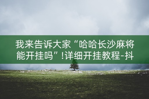 我来告诉大家“哈哈长沙麻将能开挂吗”!详细开挂教程-抖音