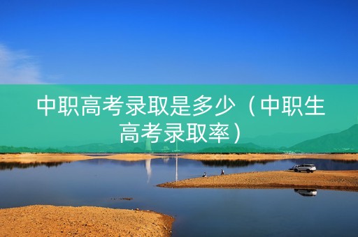 中职高考录取是多少（中职生高考录取率）