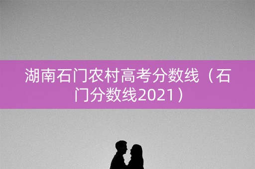 湖南石门农村高考分数线（石门分数线2021）