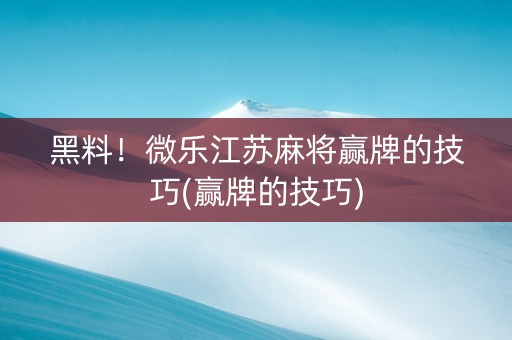 黑料！微乐江苏麻将赢牌的技巧(赢牌的技巧)