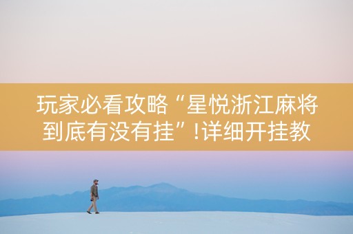玩家必看攻略“星悦浙江麻将到底有没有挂”!详细开挂教程-抖音