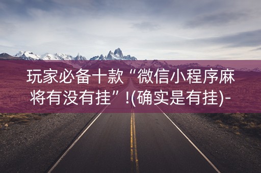 玩家必备十款“微信小程序麻将有没有挂”!(确实是有挂)-抖音