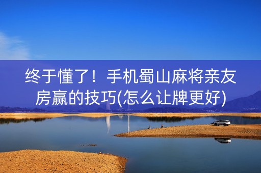 终于懂了！手机蜀山麻将亲友房赢的技巧(怎么让牌更好)