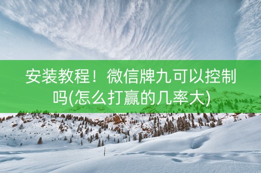 安装教程！微信牌九可以控制吗(怎么打赢的几率大)