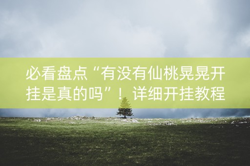 必看盘点“有没有仙桃晃晃开挂是真的吗”！详细开挂教程（确实真的有挂)-抖音