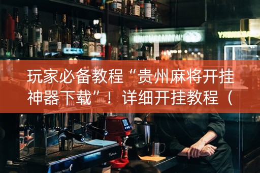 玩家必备教程“贵州麻将开挂神器下载”！详细开挂教程（确实真的有挂)-抖音