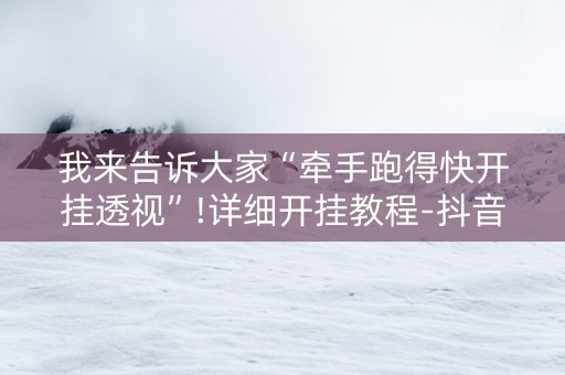 我来告诉大家“牵手跑得快开挂透视”!详细开挂教程-抖音
