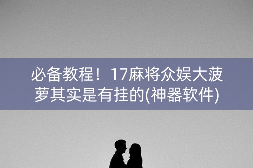 必备教程！17麻将众娱大菠萝其实是有挂的(神器软件)