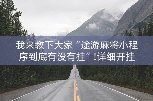 我来教下大家“途游麻将小程序到底有没有挂”!详细开挂教程-抖音