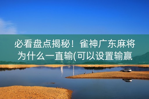 必看盘点揭秘！雀神广东麻将为什么一直输(可以设置输赢吗)