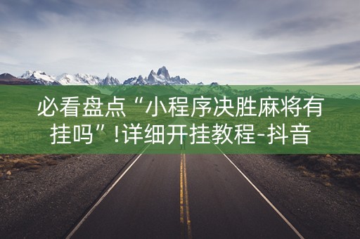 必看盘点“小程序决胜麻将有挂吗”!详细开挂教程-抖音