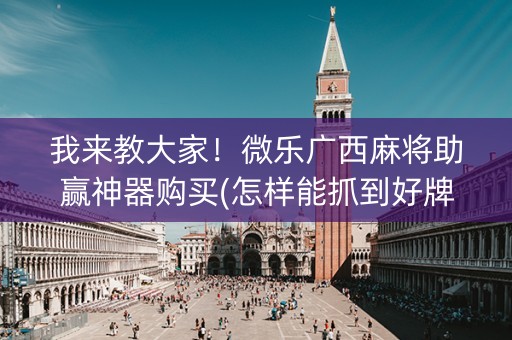 我来教大家！微乐广西麻将助赢神器购买(怎样能抓到好牌)