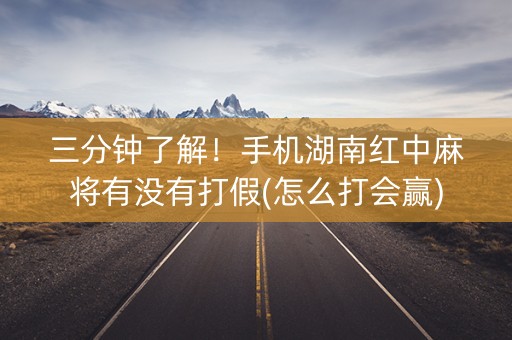三分钟了解！手机湖南红中麻将有没有打假(怎么打会赢)
