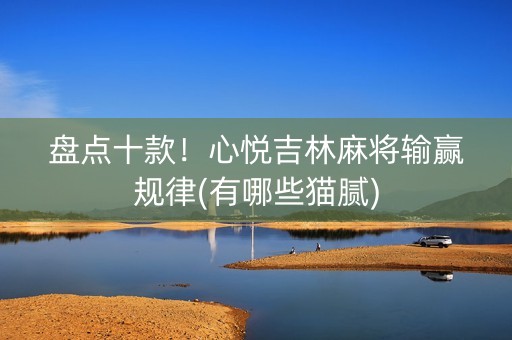 盘点十款！心悦吉林麻将输赢规律(有哪些猫腻)