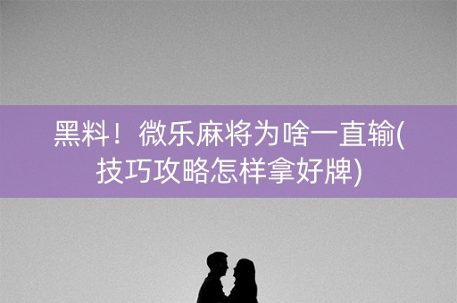 黑料！微乐麻将为啥一直输(技巧攻略怎样拿好牌)