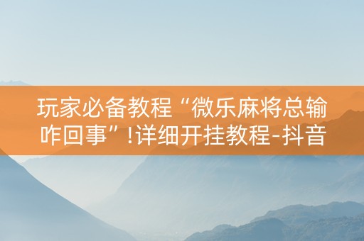 玩家必备教程“微乐麻将总输咋回事”!详细开挂教程-抖音