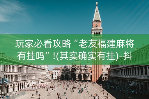 玩家必看攻略“老友福建麻将有挂吗”!(其实确实有挂)-抖音