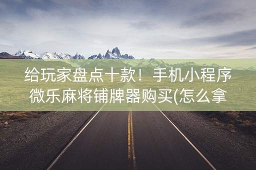 给玩家盘点十款！手机小程序微乐麻将铺牌器购买(怎么拿好牌)