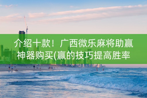 介绍十款！广西微乐麻将助赢神器购买(赢的技巧提高胜率)
