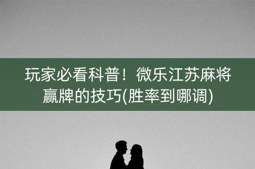 玩家必看科普！微乐江苏麻将赢牌的技巧(胜率到哪调)