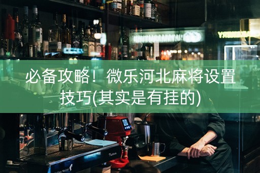 必备攻略！微乐河北麻将设置技巧(其实是有挂的)