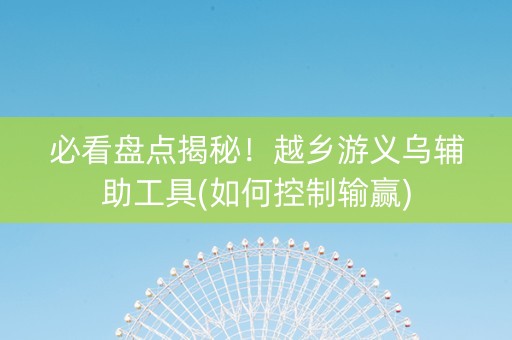 必看盘点揭秘！越乡游义乌辅助工具(如何控制输赢)