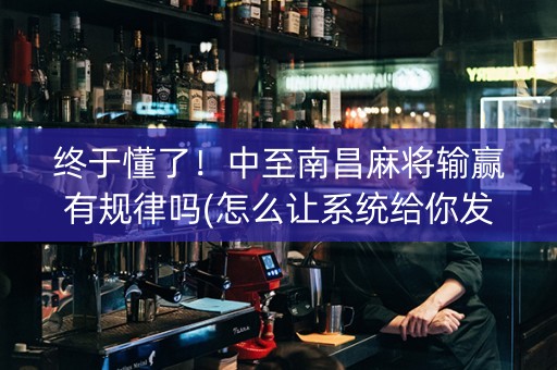 终于懂了！中至南昌麻将输赢有规律吗(怎么让系统给你发好牌)