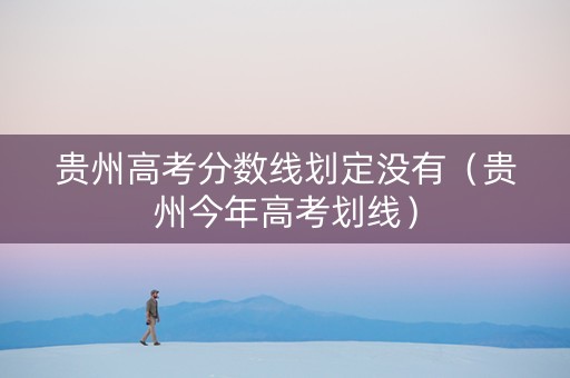 贵州高考分数线划定没有（贵州今年高考划线）