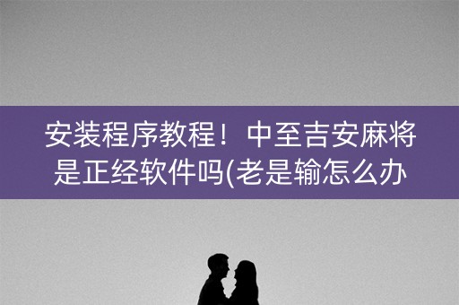 安装程序教程！中至吉安麻将是正经软件吗(老是输怎么办)