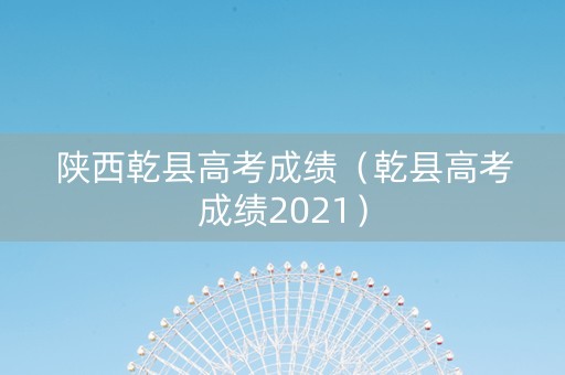 陕西乾县高考成绩（乾县高考成绩2021）