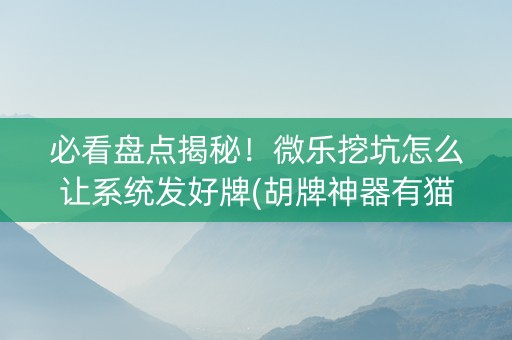 必看盘点揭秘！微乐挖坑怎么让系统发好牌(胡牌神器有猫腻吗)