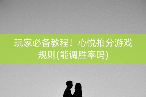 玩家必备教程！心悦拍分游戏规则(能调胜率吗)