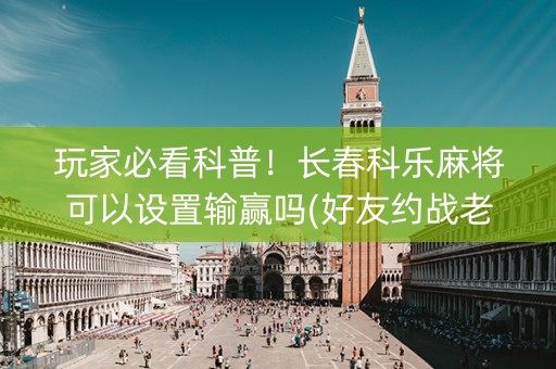 玩家必看科普！长春科乐麻将可以设置输赢吗(好友约战老是输)