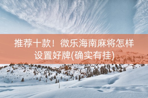 推荐十款！微乐海南麻将怎样设置好牌(确实有挂)