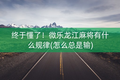 终于懂了！微乐龙江麻将有什么规律(怎么总是输)