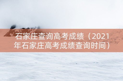 石家庄查询高考成绩（2021年石家庄高考成绩查询时间）