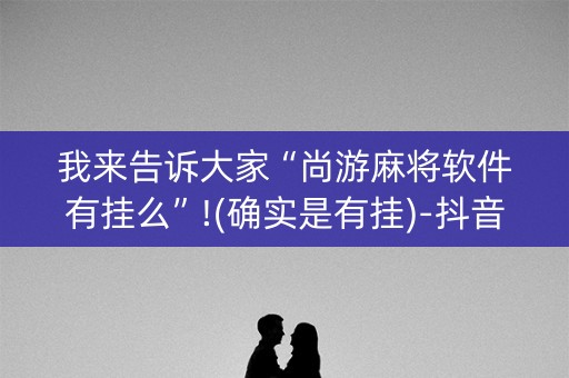 我来告诉大家“尚游麻将软件有挂么”!(确实是有挂)-抖音