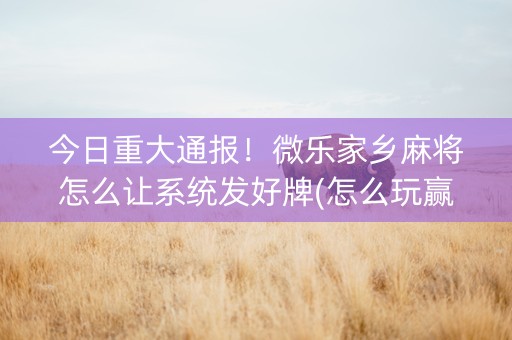 今日重大通报！微乐家乡麻将怎么让系统发好牌(怎么玩赢几率大)