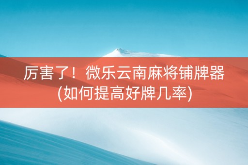 厉害了！微乐云南麻将铺牌器(如何提高好牌几率)