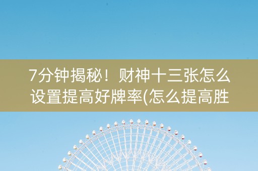 7分钟揭秘！财神十三张怎么设置提高好牌率(怎么提高胜率)