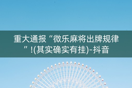 重大通报“微乐麻将出牌规律”!(其实确实有挂)-抖音
