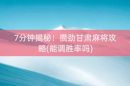 7分钟揭秘！攒劲甘肃麻将攻略(能调胜率吗)