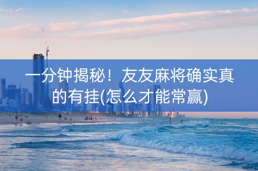 一分钟揭秘！友友麻将确实真的有挂(怎么才能常赢)