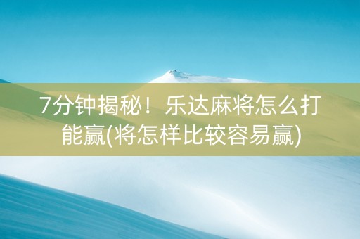7分钟揭秘！乐达麻将怎么打能赢(将怎样比较容易赢)