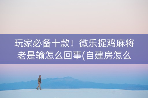 玩家必备十款！微乐捉鸡麻将老是输怎么回事(自建房怎么赢)