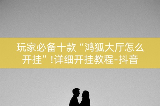玩家必备十款“鸿狐大厅怎么开挂”!详细开挂教程-抖音